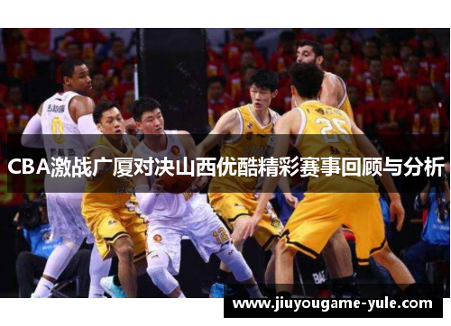 CBA激战广厦对决山西优酷精彩赛事回顾与分析