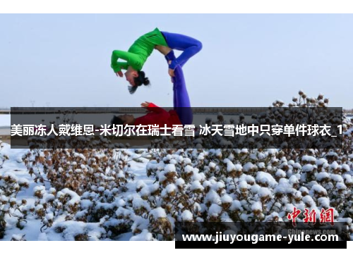 美丽冻人戴维恩-米切尔在瑞士看雪 冰天雪地中只穿单件球衣_1