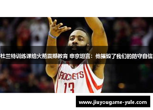 杜兰特训练课给火箭震撼教育 申京坦言：他摧毁了我们的防守自信