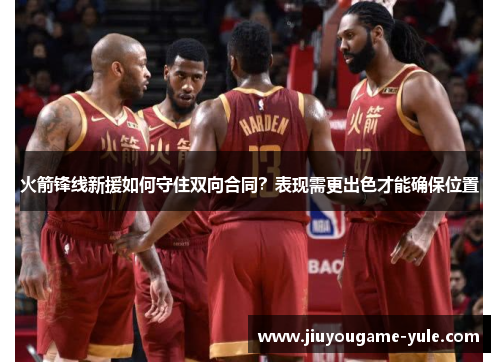 火箭锋线新援如何守住双向合同？表现需更出色才能确保位置