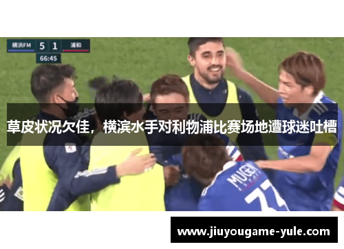 草皮状况欠佳，横滨水手对利物浦比赛场地遭球迷吐槽