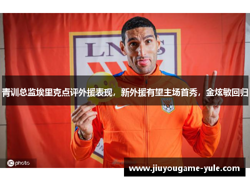 青训总监埃里克点评外援表现，新外援有望主场首秀，金炫敏回归
