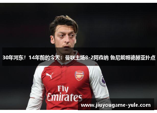 30年河东！14年前的今天：曼联主场8-2阿森纳 鲁尼戴帽德赫亚扑点